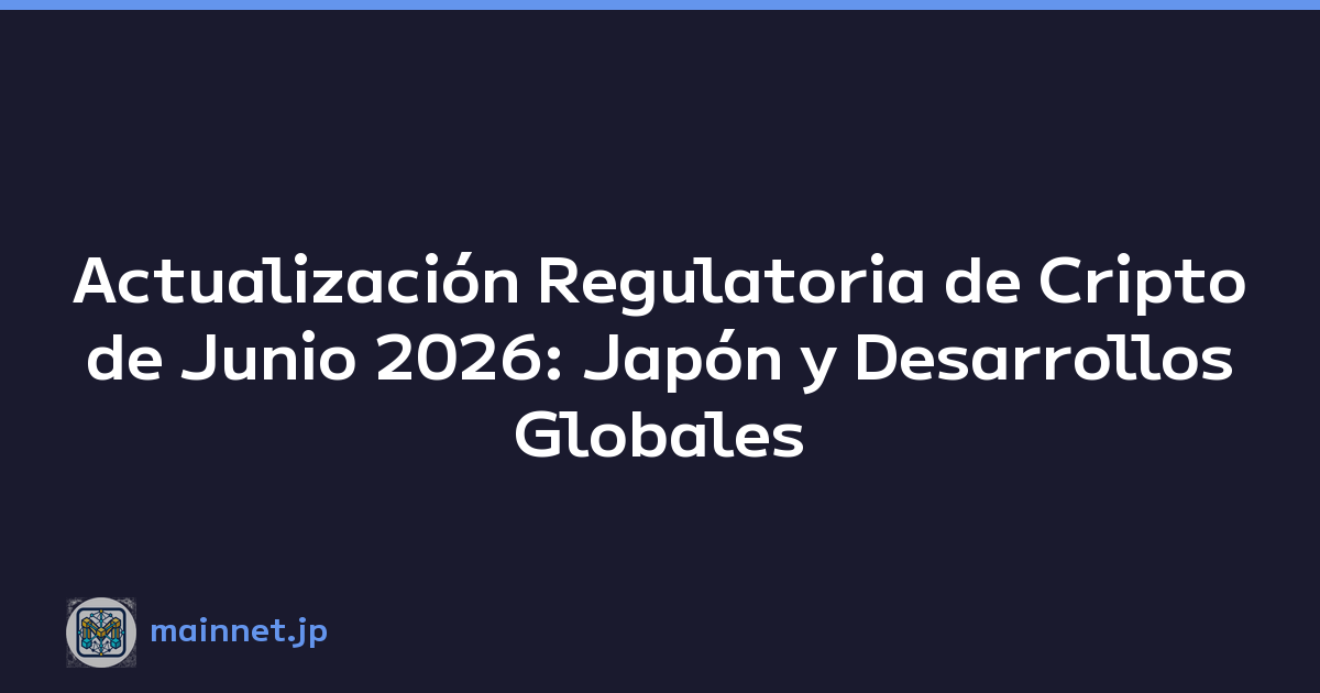 Actualización Regulatoria de Cripto de Junio 2026: Japón y Desarrollos Globales