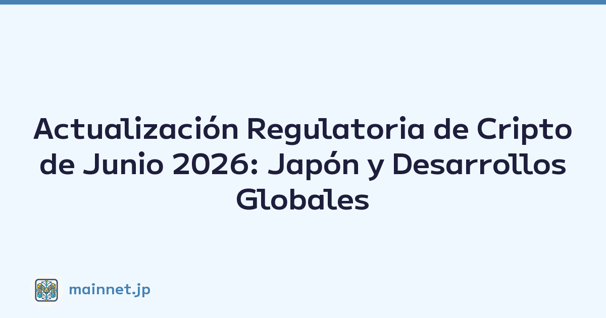 Actualización Regulatoria de Cripto de Junio 2026: Japón y Desarrollos Globales