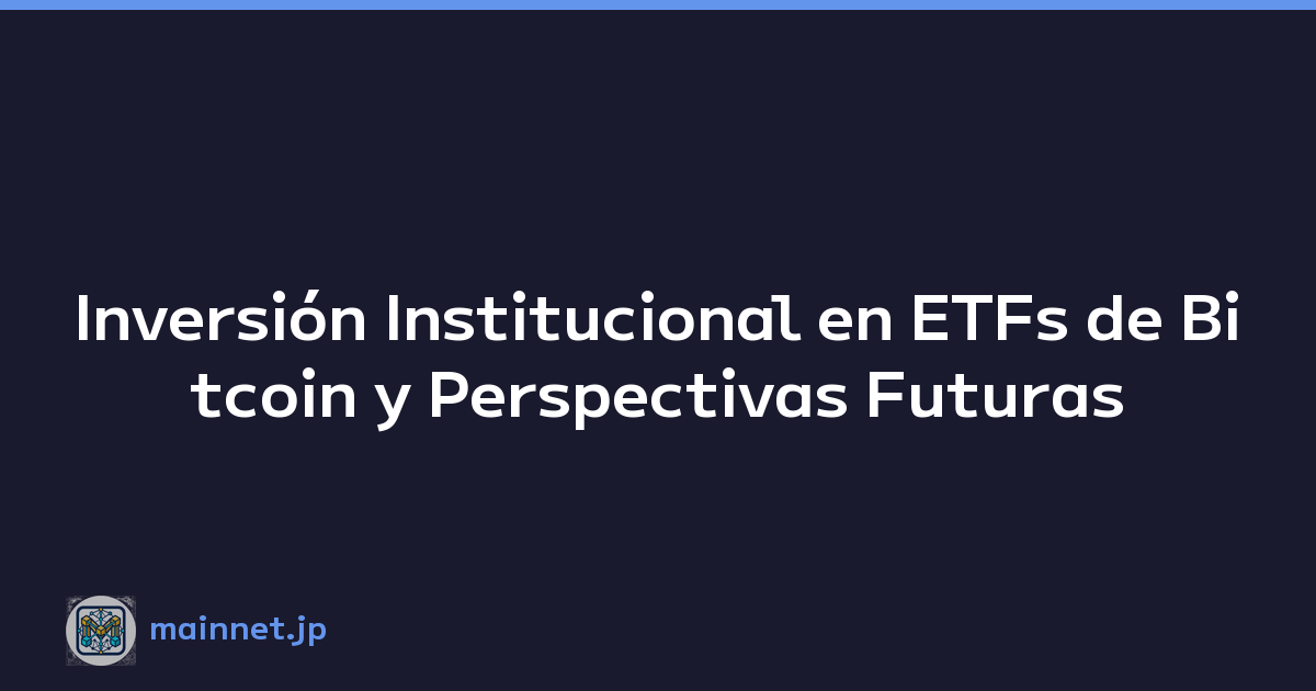 Inversión Institucional en ETFs de Bitcoin y Perspectivas Futuras
