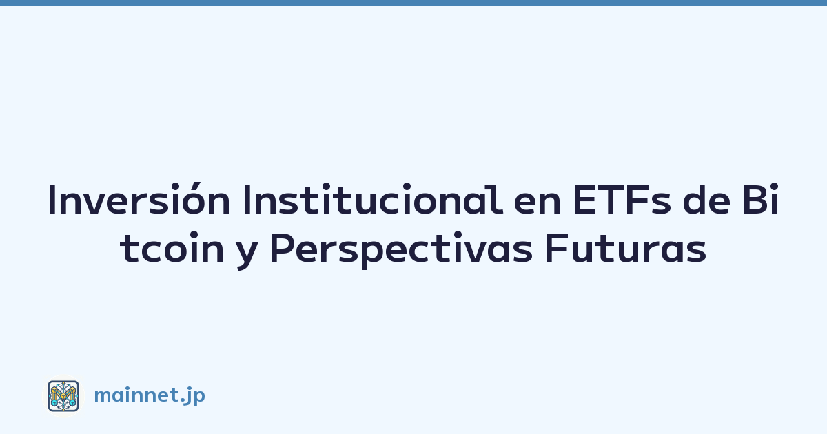 Inversión Institucional en ETFs de Bitcoin y Perspectivas Futuras