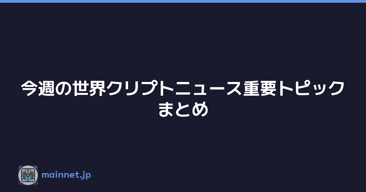 今週の世界クリプトニュース重要トピックまとめ