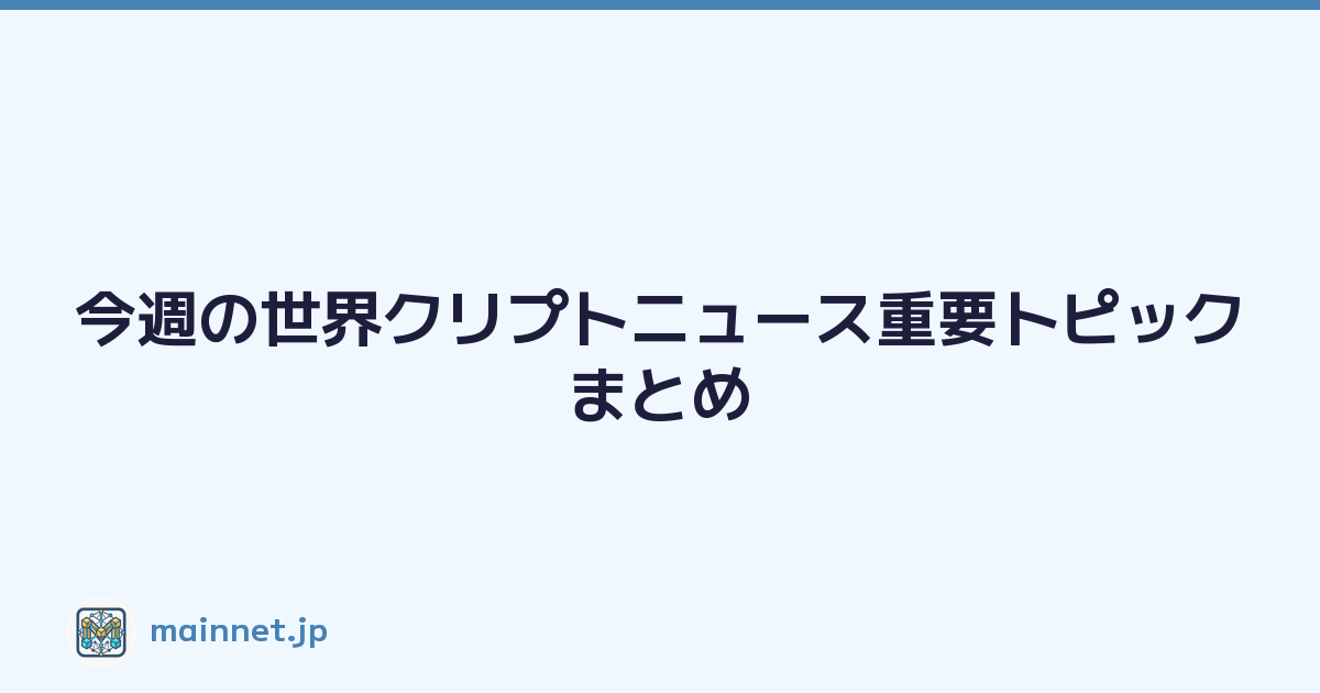 今週の世界クリプトニュース重要トピックまとめ